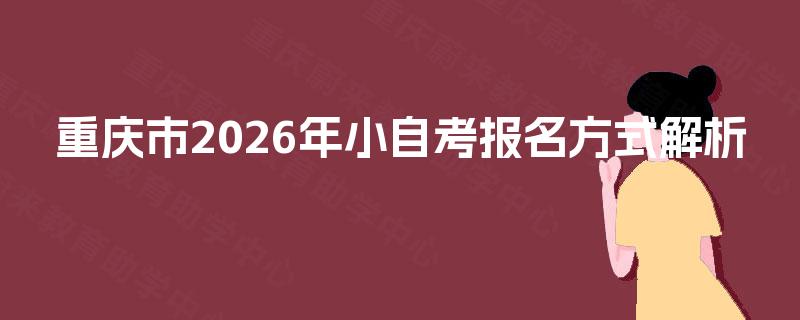 重庆市2026年小自考报名方式解析 重庆市2026年小自考报名方式解析
