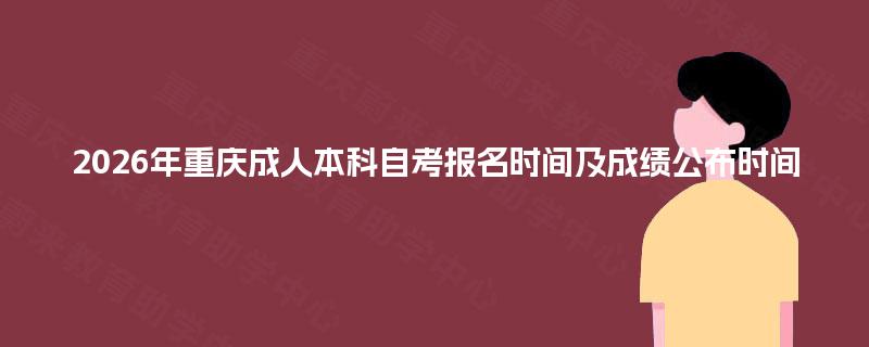 2026年重庆成人本科自考报名时间及成绩公布时间 2026年重庆成人本科自考报名时间及成绩公布时间