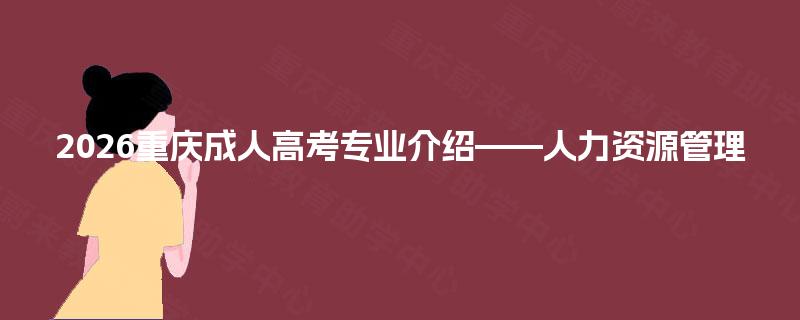 2026重庆成人高考专业介绍——人力资源管理 2026重庆成人高考专业介绍——人力资源管理