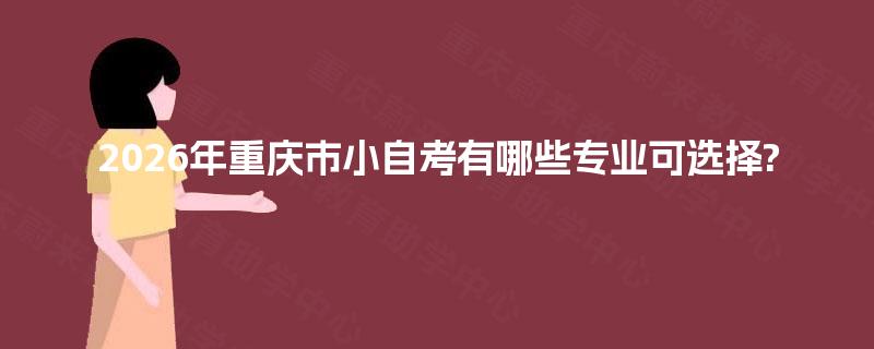 2026年重庆市小自考有哪些专业可选择? 2026年重庆市小自考有哪些专业可选择?