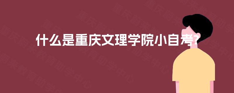 什么是重庆文理学院小自考? 什么是重庆文理学院小自考?
