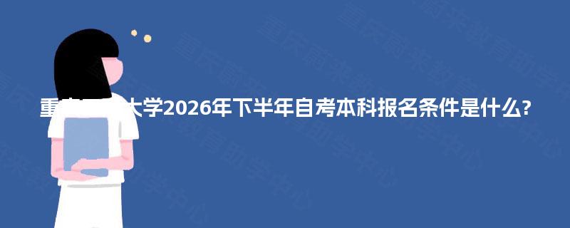 重庆工商大学2026年下半年自考本科报名条件是什么? 重庆工商大学2026年下半年自考本科报名条件是什么?