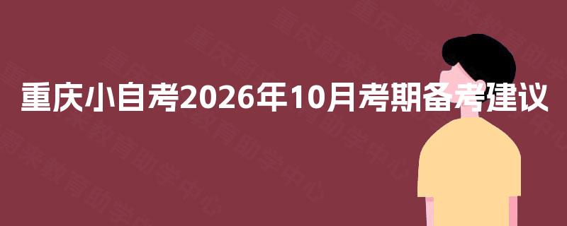 重庆小自考2026年10月考期备考建议 重庆小自考2026年10月考期备考建议