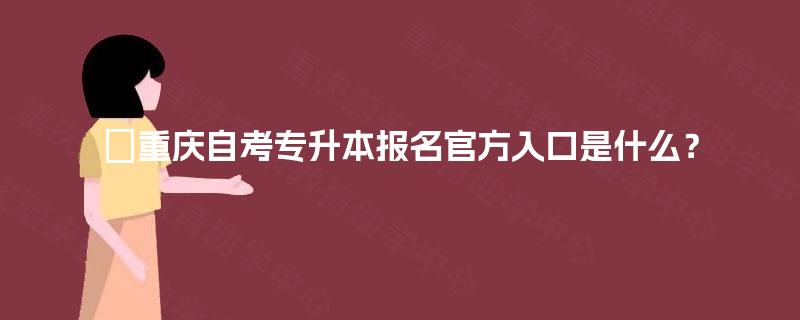 重庆自考专升本报名官方入口是什么? 重庆自考专升本报名官方入口是什么?