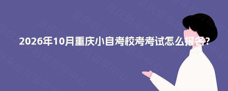 2026年10月重庆小自考校考考试怎么报名? 2026年10月重庆小自考校考考试怎么报名?
