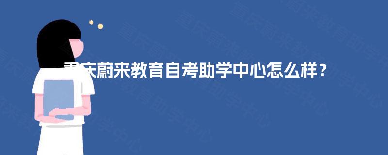 重庆蔚来教育自考助学中心怎么样? 重庆蔚来教育自考助学中心怎么样?