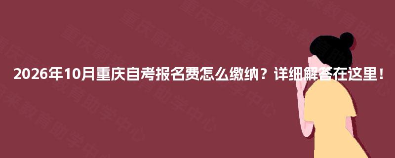 2026年10月重庆自考报名费怎么缴纳?详细解答在这里! 2026年10月重庆自考报名费怎么缴纳?详细解答在这里!