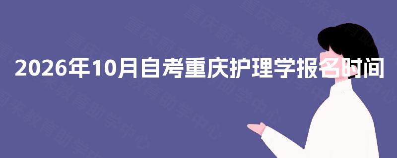 2026年10月自考重庆护理学报名时间 2026年10月自考重庆护理学报名时间