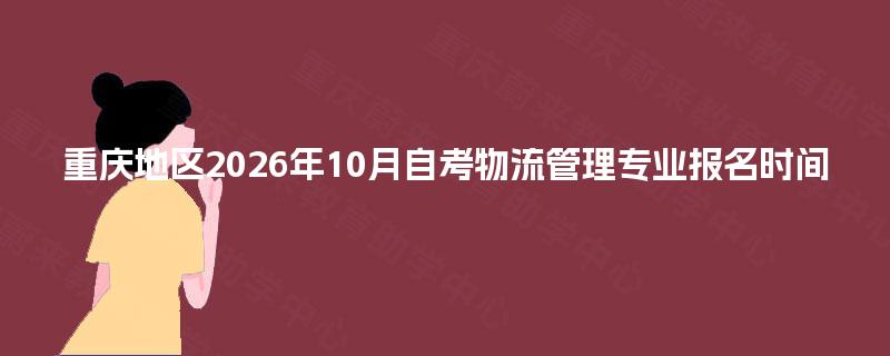重庆地区2026年10月自考物流管理专业报名时间 重庆地区2026年10月自考物流管理专业报名时间