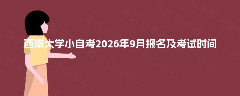 西南大学小自考2026年9月报名及考试时间 西南大学小自考2026年9月报名及考试时间