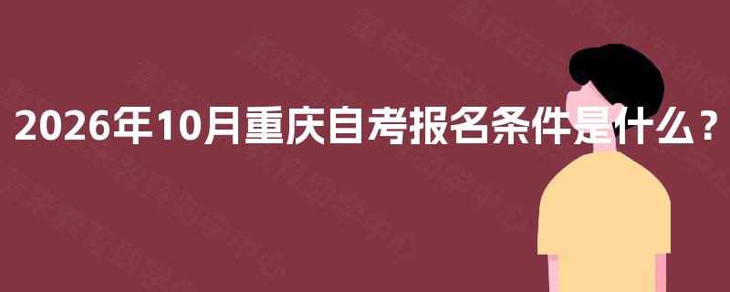 2026年10月重庆自考报名条件是什么? 2026年10月重庆自考报名条件是什么?