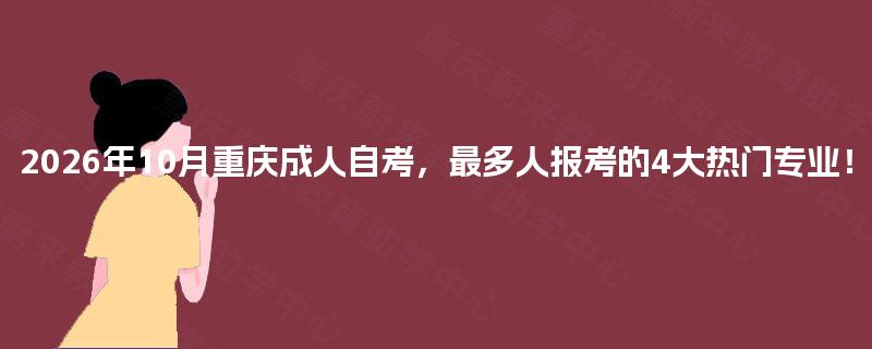 2026年10月重庆成人自考,最多人报考的4大热门专业! 2026年10月重庆成人自考,最多人报考的4大热门专业!