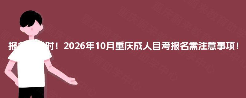 报名进行时！2026年10月重庆成人自考报名需注意事项！