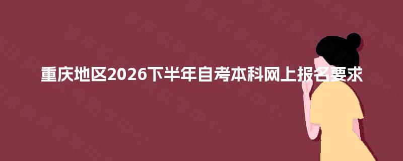 重庆地区2026下半年自考本科网上报名要求 重庆地区2026下半年自考本科网上报名要求