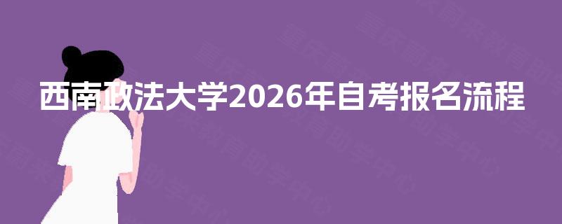 西南政法大学2026年自考报名流程 西南政法大学2026年自考报名流程