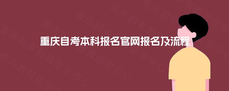重庆自考本科报名官网报名及流程 重庆自考本科报名官网报名及流程
