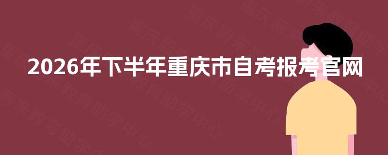 2026年下半年重庆市自考报考官网 2026年下半年重庆市自考报考官网