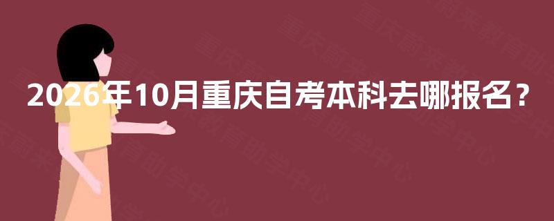 2026年10月重庆自考本科去哪报名? 2026年10月重庆自考本科去哪报名?