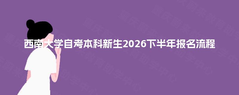 西南大学自考本科新生2026下半年报名流程