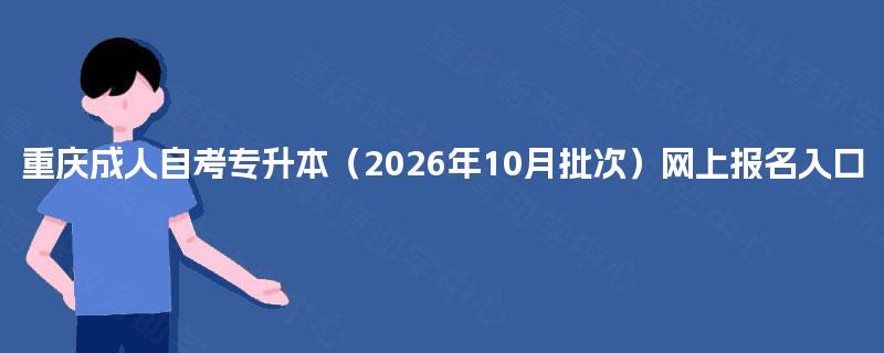重庆成人自考专升本(2026年10月批次)网上报名入口 重庆成人自考专升本(2026年10月批次)网上报名入口
