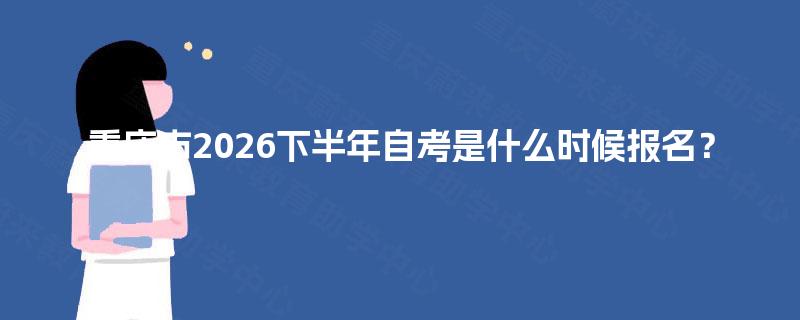 重庆市2026下半年自考是什么时候报名? 重庆市2026下半年自考是什么时候报名?