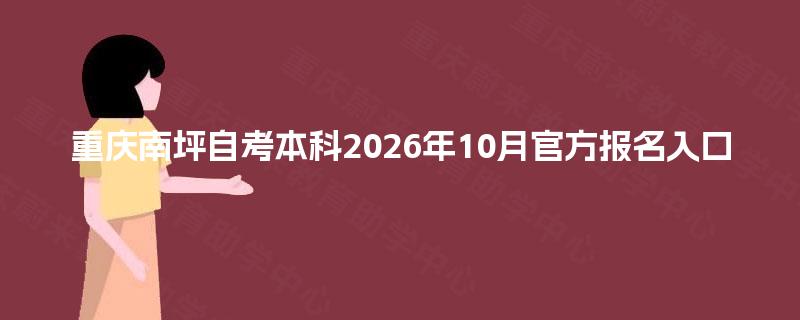 重庆南坪自考本科2026年10月官方报名入口 重庆南坪自考本科2026年10月官方报名入口