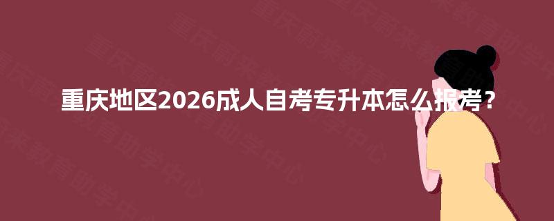 重庆地区2026成人自考专升本怎么报考？