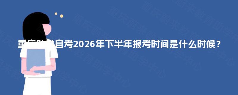 重庆助学自考2026年下半年报考时间是什么时候? 重庆助学自考2026年下半年报考时间是什么时候?
