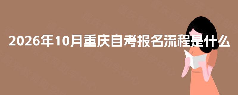 2026年10月重庆自考报名流程是什么 2026年10月重庆自考报名流程是什么