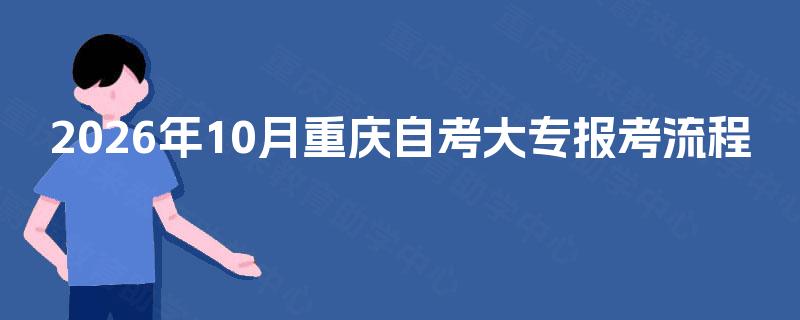 2026年10月重庆自考大专报考流程 2026年10月重庆自考大专报考流程
