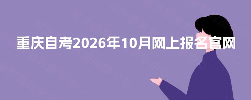 重庆自考2026年10月网上报名官网 重庆自考2026年10月网上报名官网
