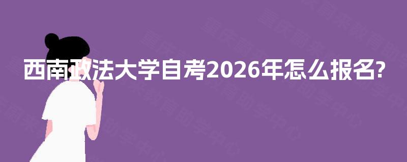 西南政法大学自考2026年怎么报名? 西南政法大学自考2026年怎么报名?