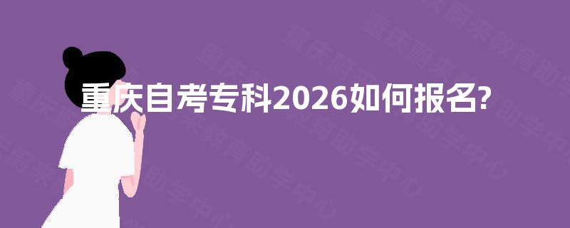 重庆自考专科2026如何报名? 重庆自考专科2026如何报名?