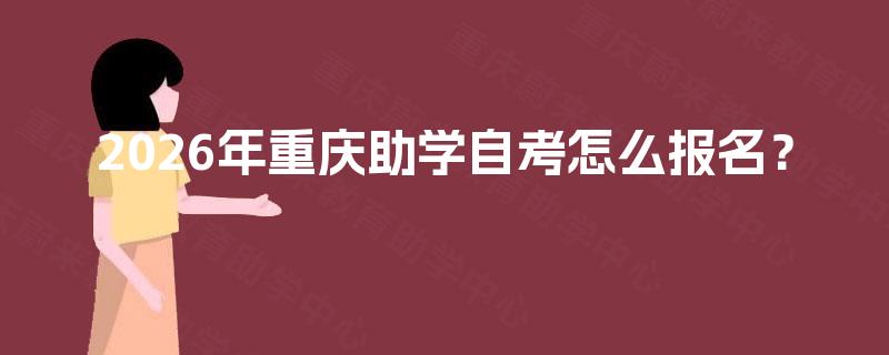 2026年重庆助学自考怎么报名? 2026年重庆助学自考怎么报名?
