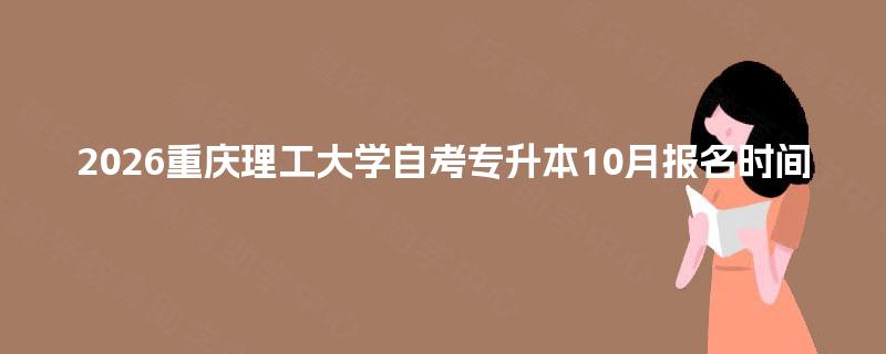 2026重庆理工大学自考专升本10月报名时间 2026重庆理工大学自考专升本10月报名时间
