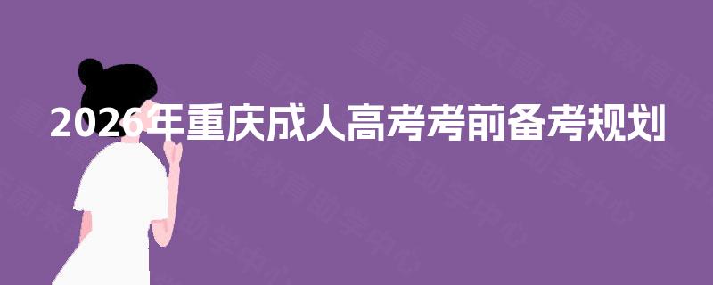 2026年重庆成人高考考前备考规划