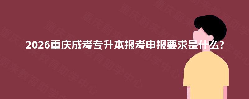 2026重庆成考专升本报考申报要求是什么? 2026重庆成考专升本报考申报要求是什么?