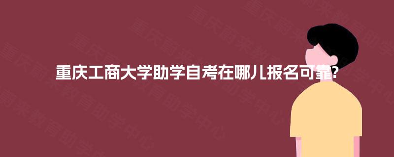 重庆工商大学助学自考在哪儿报名可靠?