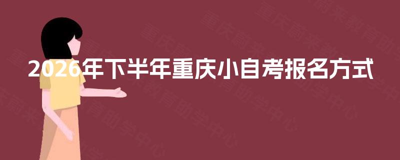 2026年下半年重庆小自考报名方式 2026年下半年重庆小自考报名方式