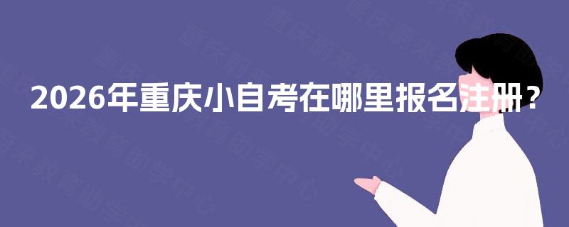 2026年重庆小自考在哪里报名注册？