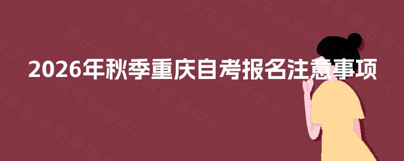 2026年秋季重庆自考报名注意事项? 2026年秋季重庆自考报名注意事项?