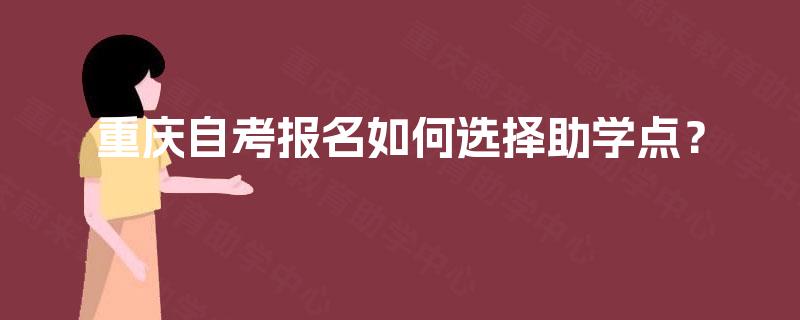 重庆自考报名如何选择助学点? 重庆自考报名如何选择助学点?