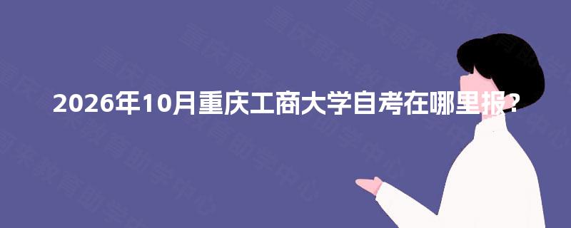 2026年10月重庆工商大学自考在哪里报？
