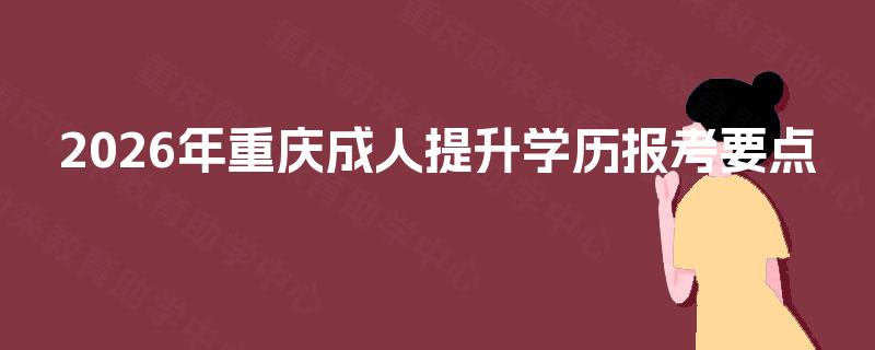 2026年重庆成人提升学历报考要点 2026年重庆成人提升学历报考要点