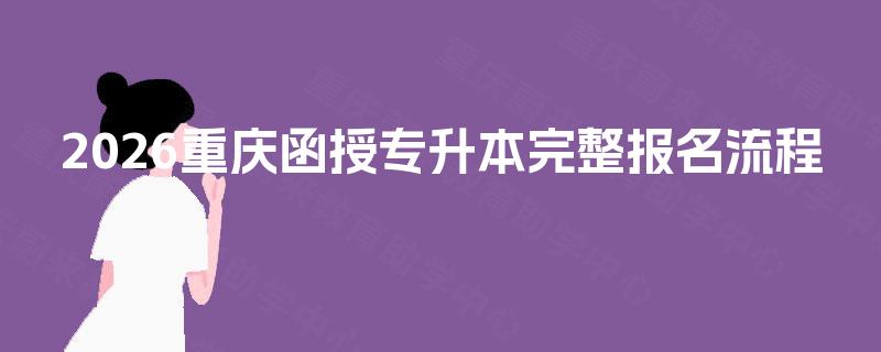 2026重庆函授专升本完整报名流程 2026重庆函授专升本完整报名流程