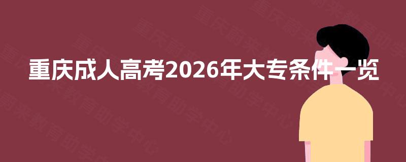 重庆成人高考2026年大专条件一览 重庆成人高考2026年大专条件一览