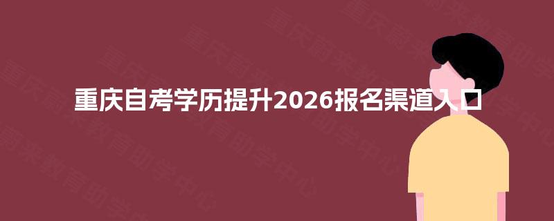重庆自考学历提升2026报名渠道入口 重庆自考学历提升2026报名渠道入口