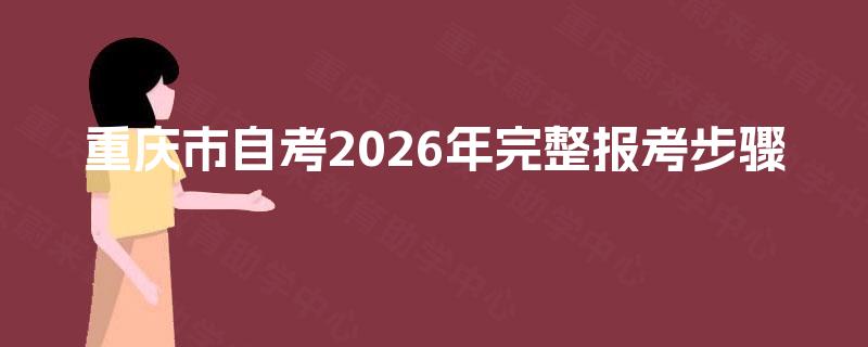 重庆市自考2026年完整报考步骤 重庆市自考2026年完整报考步骤