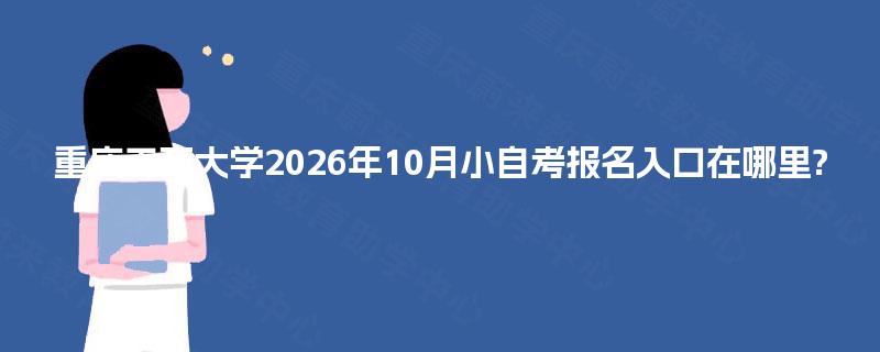 重庆工商大学2026年10月小自考报名入口在哪里? 重庆工商大学2026年10月小自考报名入口在哪里?