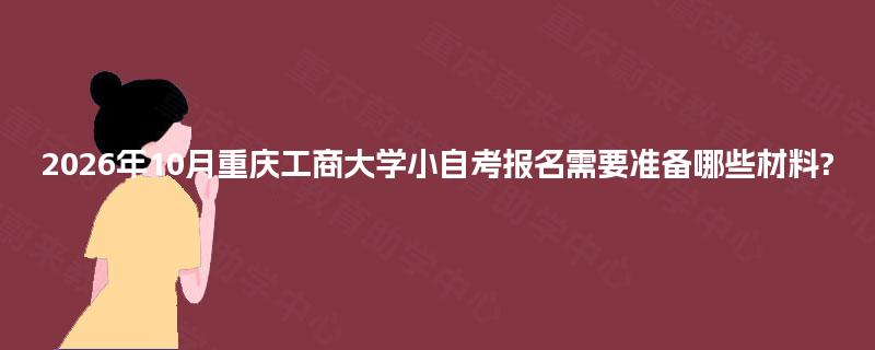 2026年10月重庆工商大学小自考报名需要准备哪些材料? 2026年10月重庆工商大学小自考报名需要准备哪些材料?
